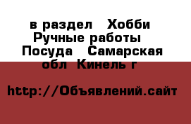  в раздел : Хобби. Ручные работы » Посуда . Самарская обл.,Кинель г.